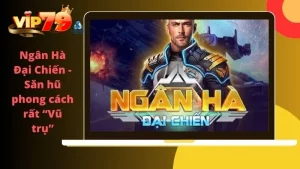 Giới thiệu game nổ hũ ngân hà đại chiến có tại Vip79